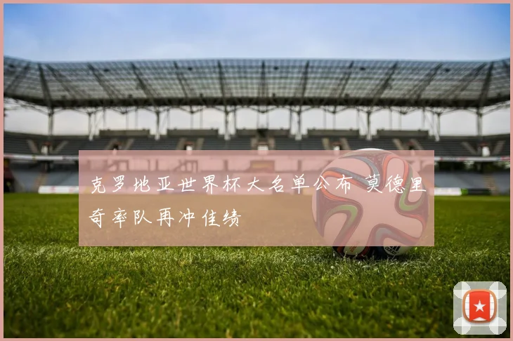 克罗地亚世界杯大名单公布 莫德里奇率队再冲佳绩