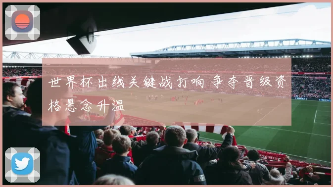 世界杯出线关键战打响 争夺晋级资格悬念升温
