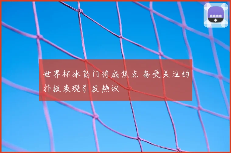世界杯冰岛门将成焦点 备受关注的扑救表现引发热议