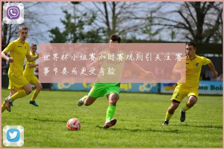 世界杯小组赛加时赛规则引关注 赛事节奏或更受考验