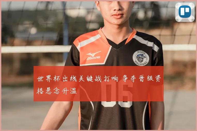 世界杯出线关键战打响 争夺晋级资格悬念升温