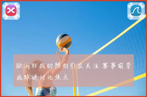 欧洲杯我的预测引发关注 赛事前景成球迷讨论焦点