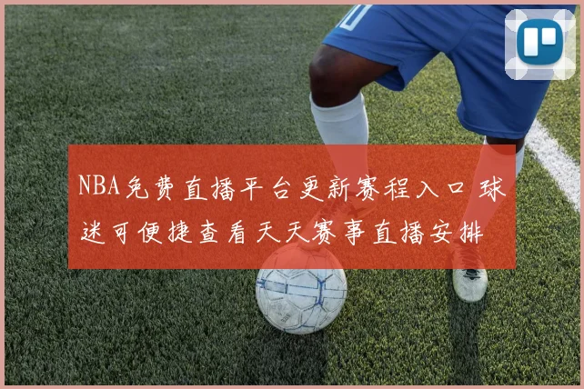 NBA免费直播平台更新赛程入口 球迷可便捷查看天天赛事直播安排