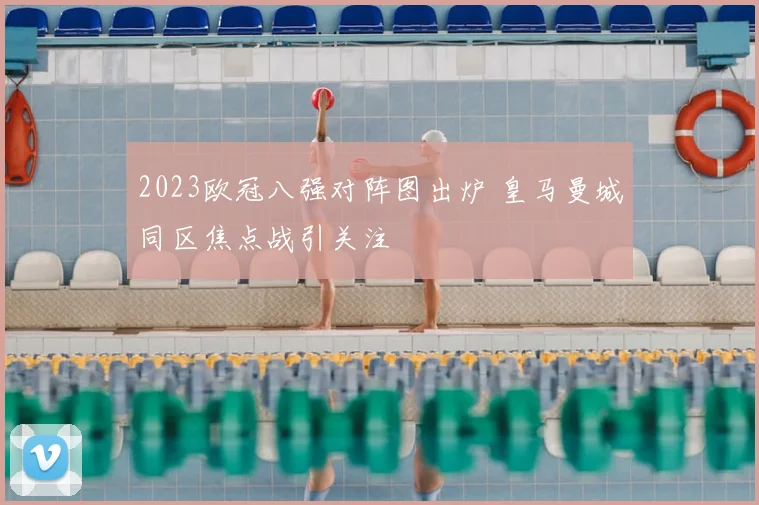 2023欧冠八强对阵图出炉 皇马曼城同区焦点战引关注