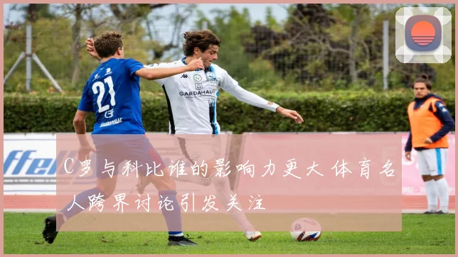 C罗与科比谁的影响力更大 体育名人跨界讨论引发关注