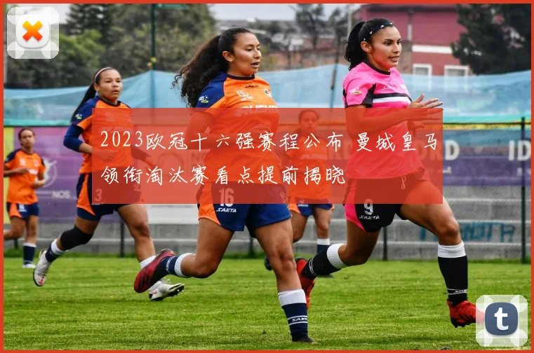 2023欧冠十六强赛程公布 曼城皇马领衔淘汰赛看点提前揭晓