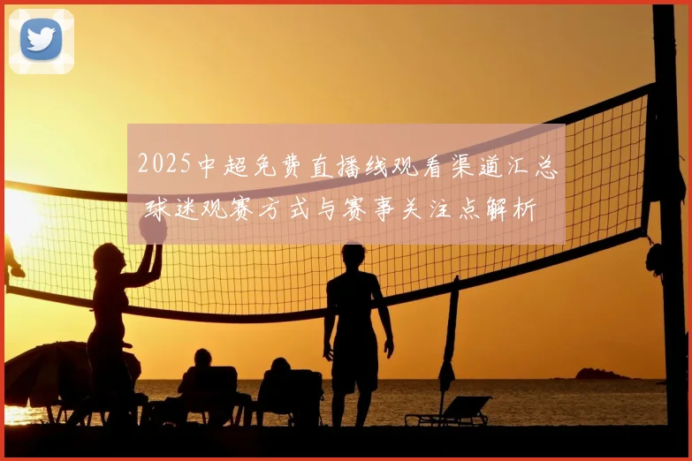 2025中超免费直播线观看渠道汇总 球迷观赛方式与赛事关注点解析