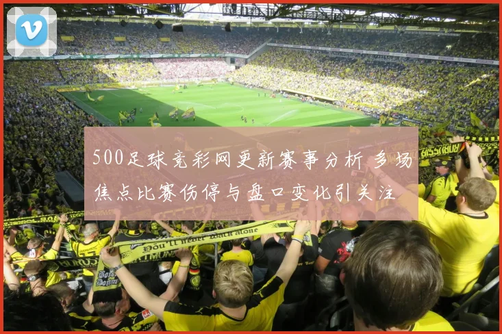 500足球竞彩网更新赛事分析 多场焦点比赛伤停与盘口变化引关注
