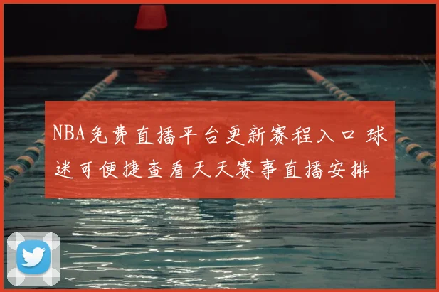 NBA免费直播平台更新赛程入口 球迷可便捷查看天天赛事直播安排