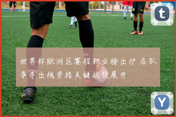 世界杯欧洲区赛程积分榜出炉 各队争夺出线资格关键战役展开
