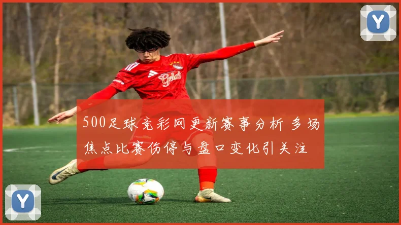 500足球竞彩网更新赛事分析 多场焦点比赛伤停与盘口变化引关注