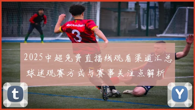 2025中超免费直播线观看渠道汇总 球迷观赛方式与赛事关注点解析