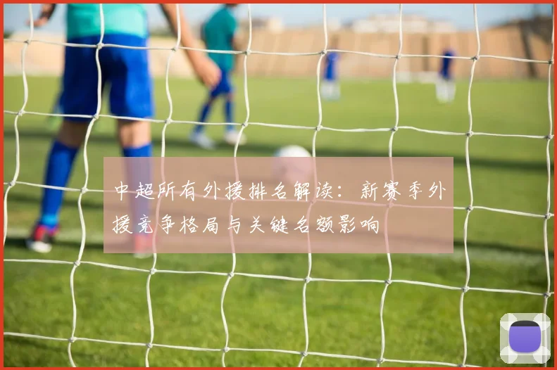 中超所有外援排名解读：新赛季外援竞争格局与关键名额影响