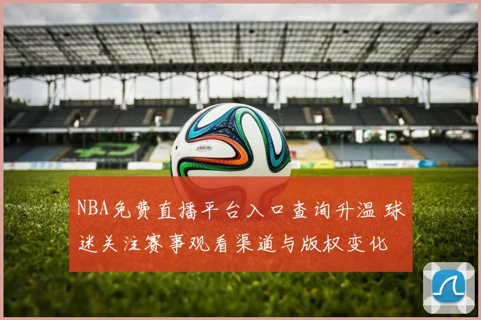 NBA免费直播平台入口查询升温 球迷关注赛事观看渠道与版权变化