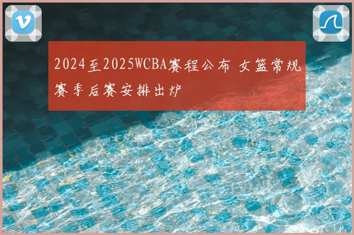 2024至2025WCBA赛程公布 女篮常规赛季后赛安排出炉