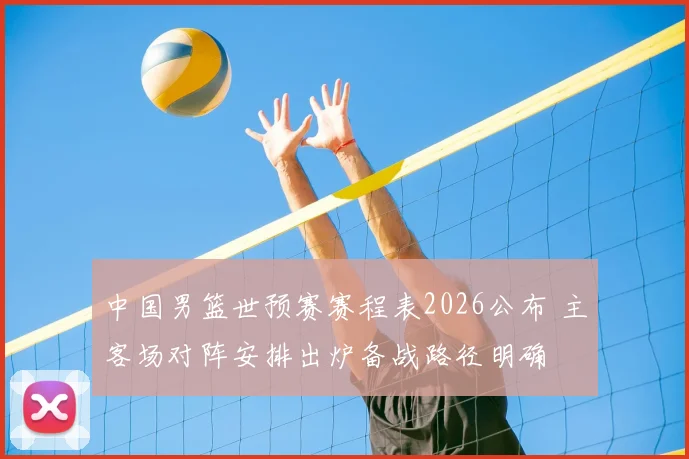 中国男篮世预赛赛程表2026公布 主客场对阵安排出炉备战路径明确