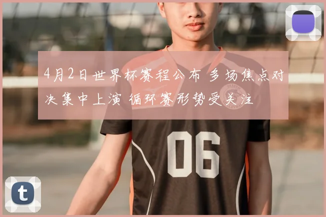 4月2日世界杯赛程公布 多场焦点对决集中上演 循环赛形势受关注