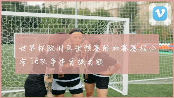 世界杯欧洲区世预赛附加赛赛程公布 16队争夺晋级名额