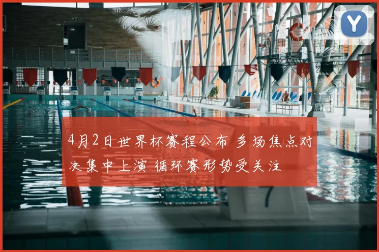 4月2日世界杯赛程公布 多场焦点对决集中上演 循环赛形势受关注