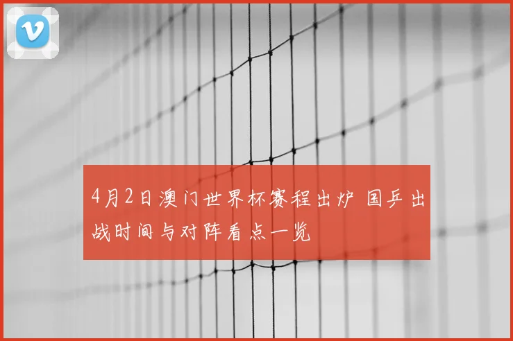 4月2日澳门世界杯赛程出炉 国乒出战时间与对阵看点一览