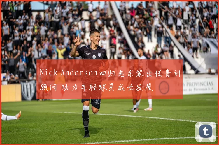 Nick Anderson回归老东家出任青训顾问 助力年轻球员成长发展