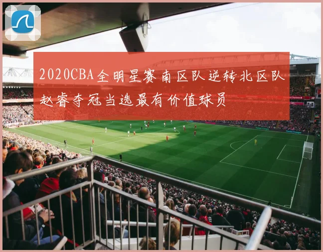 2020CBA全明星赛南区队逆转北区队赵睿夺冠当选最有价值球员