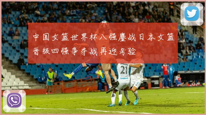 中国女篮世界杯八强鏖战日本女篮晋级四强争夺战再迎考验